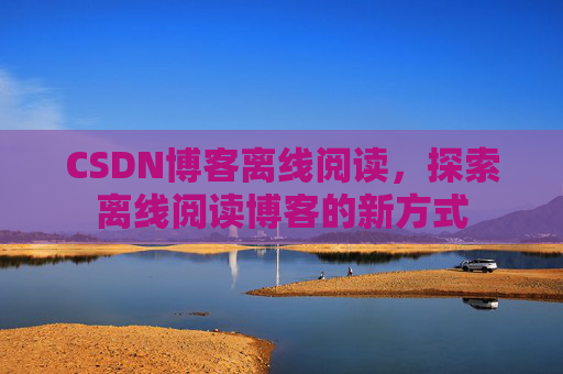 CSDN博客离线阅读，探索离线阅读博客的新方式